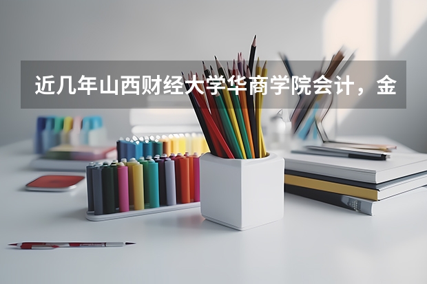近几年山西财经大学华商学院会计，金融专业提档线多少？
