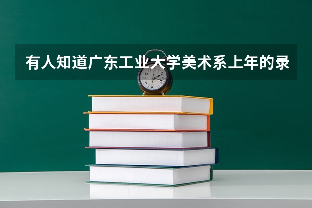 有人知道广东工业大学美术系上年的录取分数线吗？