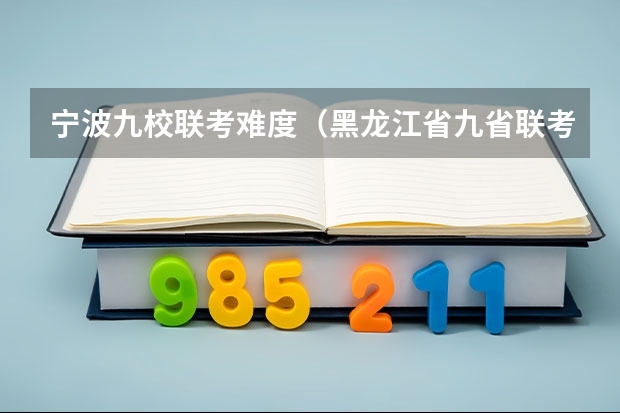 宁波九校联考难度（黑龙江省九省联考分数线）