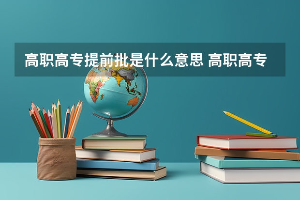 高职高专提前批是什么意思 高职高专提前批意思简述