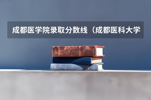 成都医学院录取分数线（成都医科大学录取分数线2023）