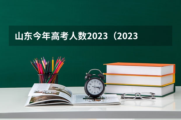 山东今年高考人数2023（2023年山东夏季高考报名人数）