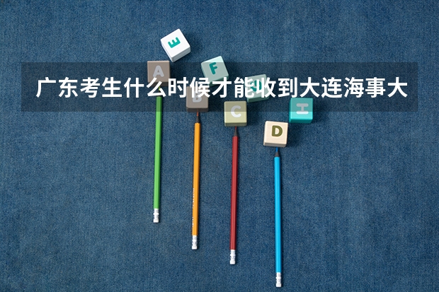 广东考生什么时候才能收到大连海事大学录取通知书啊
