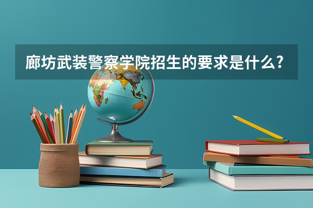 廊坊武装警察学院招生的要求是什么?