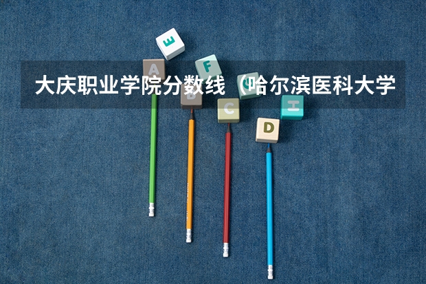 大庆职业学院分数线（哈尔滨医科大学大庆校区专科分数线）