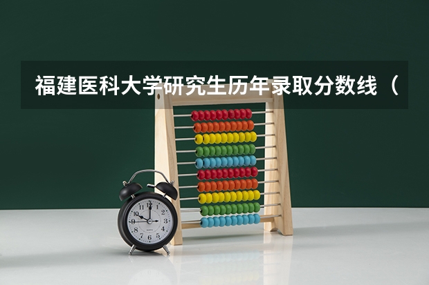 福建医科大学研究生历年录取分数线（福建医科大学录取分数线）