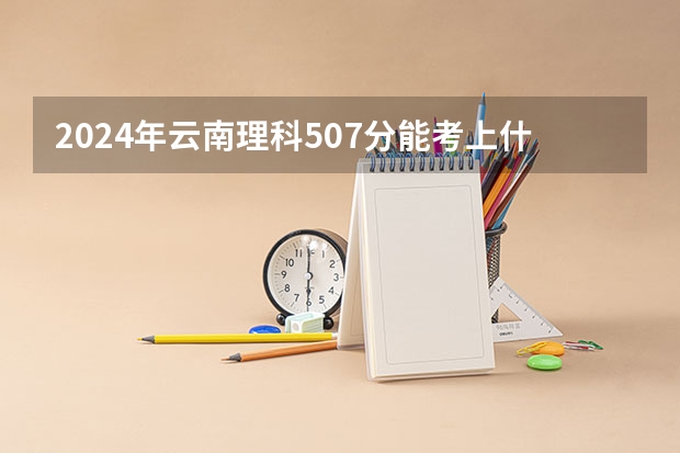 2024年云南理科507分能考上什么大学?