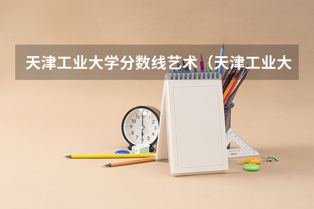 天津工业大学分数线艺术(天津工业大学分数线)
