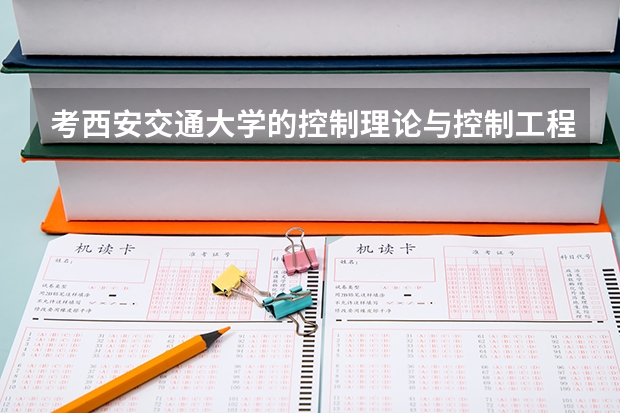 考西安交通大学的控制理论与控制工程需要准备什么课程?好考吗?谢谢