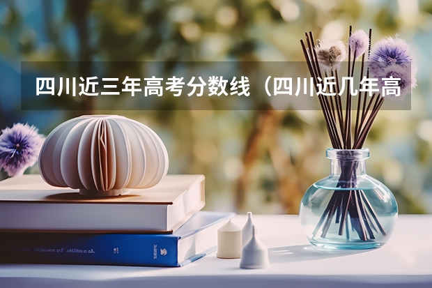 四川近三年高考分数线（四川近几年高考分数线）