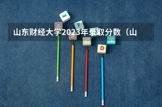 山东财经大学2023年录取分数（山东财经大学东方学院2023年录取分数线）