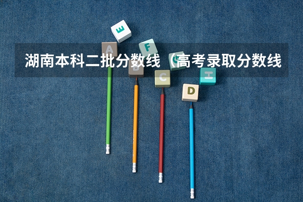 湖南本科二批分数线（高考录取分数线一本二本）