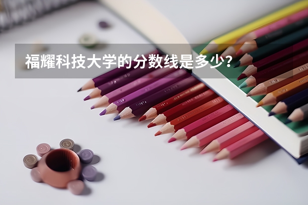 福耀科技大学的分数线是多少？