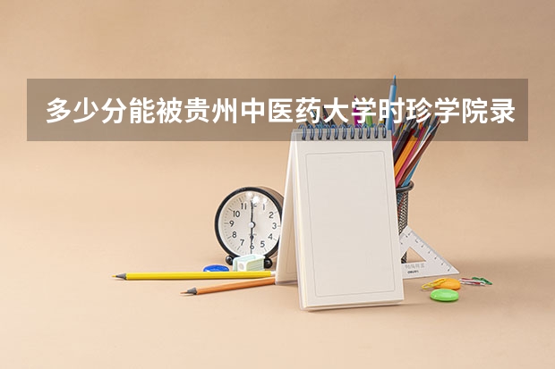 多少分能被贵州中医药大学时珍学院录取