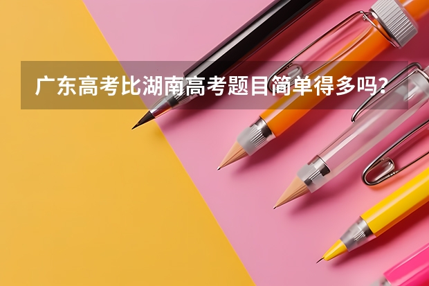 广东高考比湖南高考题目简单得多吗?高考人数也少些?