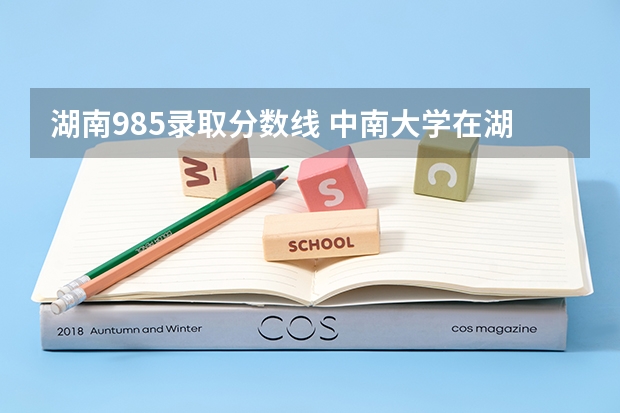 湖南985录取分数线 中南大学在湖南录取位次
