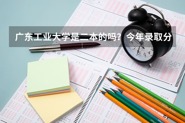 广东工业大学是二本的吗?今年录取分数线多少