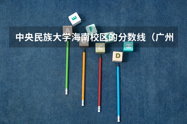 中央民族大学海南校区的分数线（广州技术师范大学分数线）