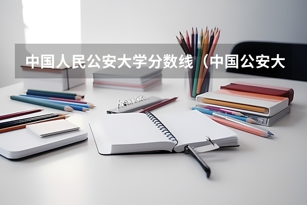 中国人民公安大学分数线（中国公安大学2023分数线）