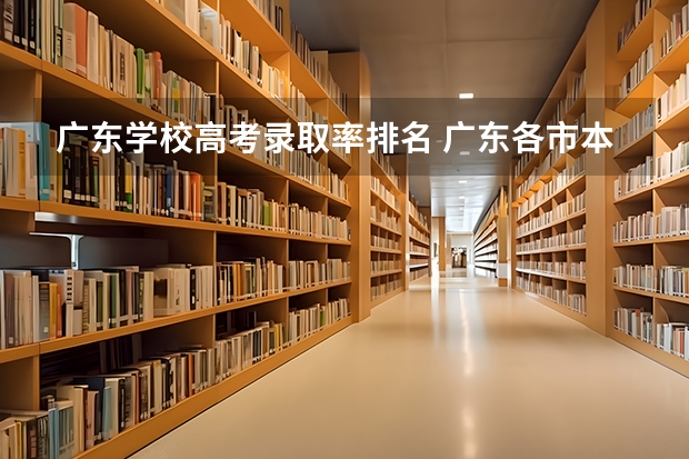 广东学校高考录取率排名 广东各市本科率