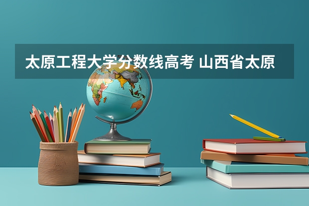 太原工程大学分数线高考 山西省太原市理工大学录取分数线