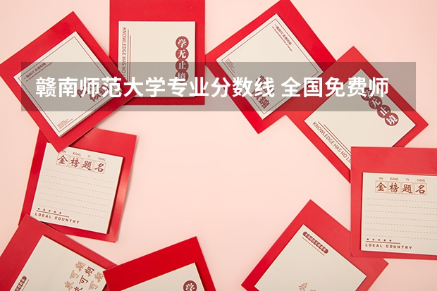 赣南师范大学专业分数线 全国免费师范大学的录取分数线