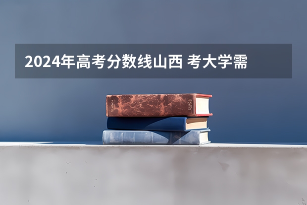 2024年高考分数线山西 考大学需要多少分
