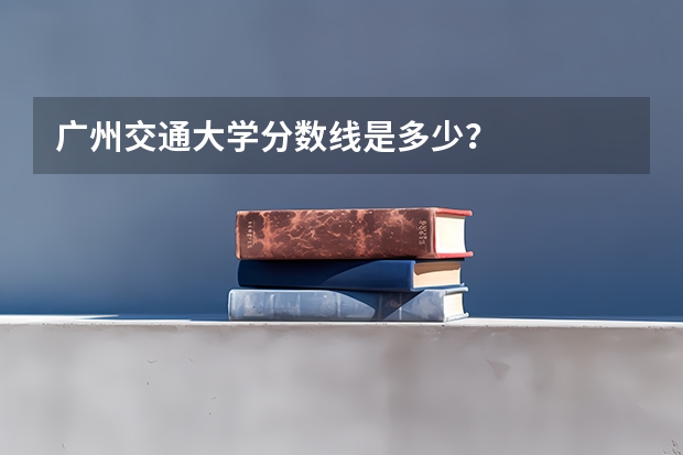 广州交通大学分数线是多少？