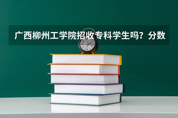 广西柳州工学院招收专科学生吗？分数线是多少？