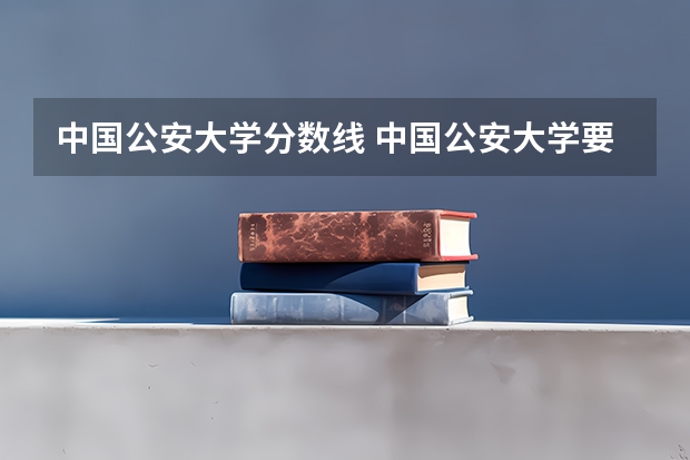 中国公安大学分数线 中国公安大学要多少分
