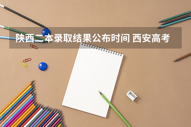 陕西二本录取结果公布时间 西安高考分数线2023年公布时间
