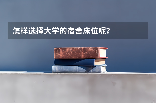 怎样选择大学的宿舍床位呢？