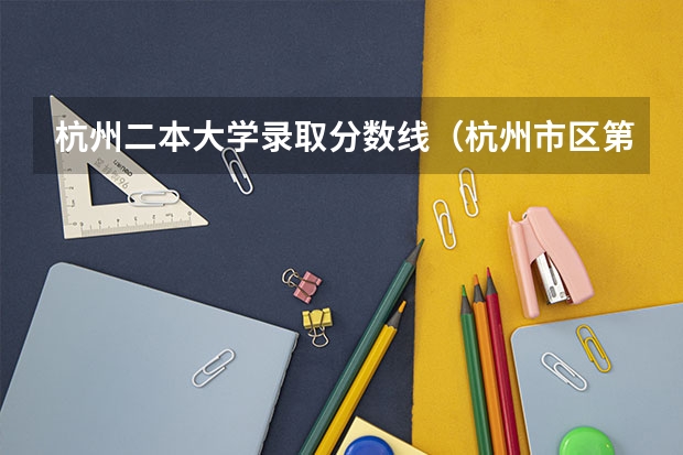 杭州二本大学录取分数线(杭州市区第二批录取学校近两年录取分数线)