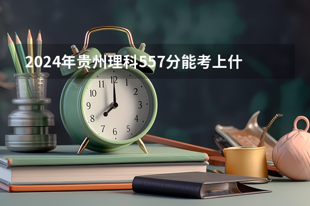 2024年贵州理科557分能考上什么大学?