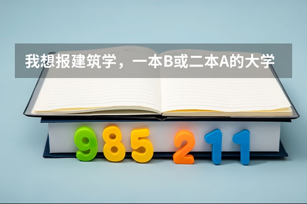 我想报建筑学,一本B或二本A的大学都行,排名是多少