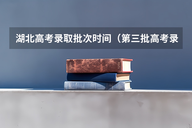 湖北高考录取批次时间（第三批高考录取时间）