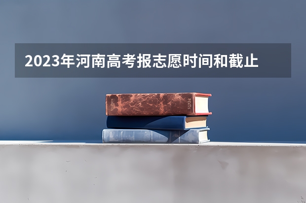 2023年河南高考报志愿时间和截止时间（河南高考几个志愿）