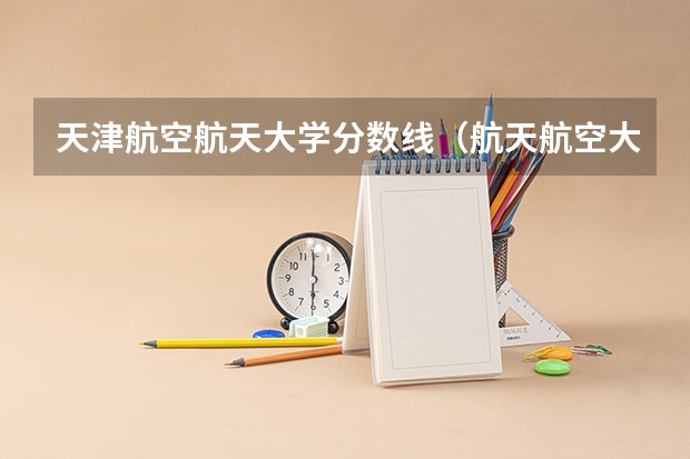天津航空航天大学分数线（航天航空大学录取分数线）