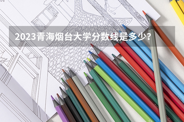 2023青海烟台大学分数线是多少？