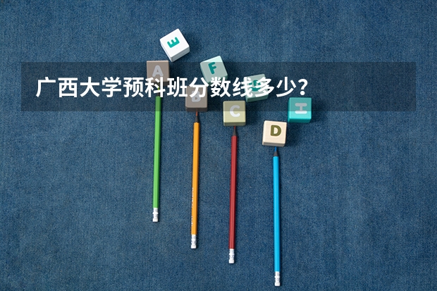广西大学预科班分数线多少？