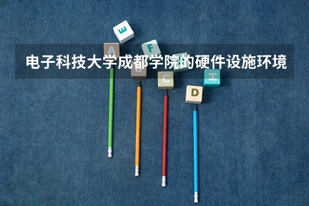 电子科技大学成都学院的硬件设施环境怎么样，有健身房吗