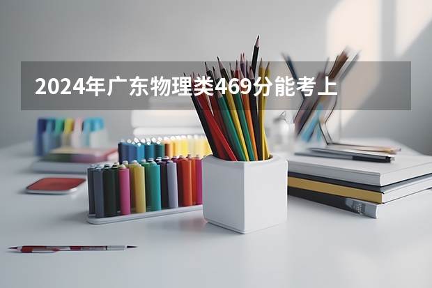 2024年广东物理类469分能考上什么大学?