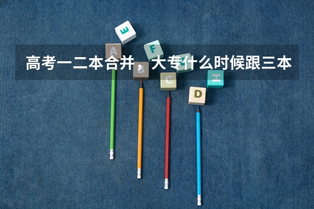 高考一二本合并,大专什么时候跟三本合并?