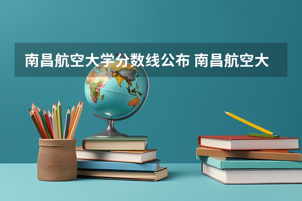 南昌航空大学分数线公布 南昌航空大学科技学院分数线