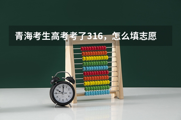 青海考生高考考了316,怎么填志愿好呢