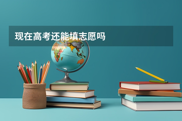现在高考还能填志愿吗