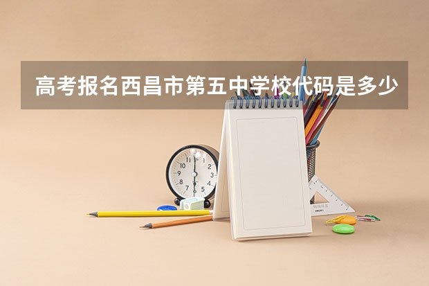 高考报名西昌市第五中学校代码是多少?