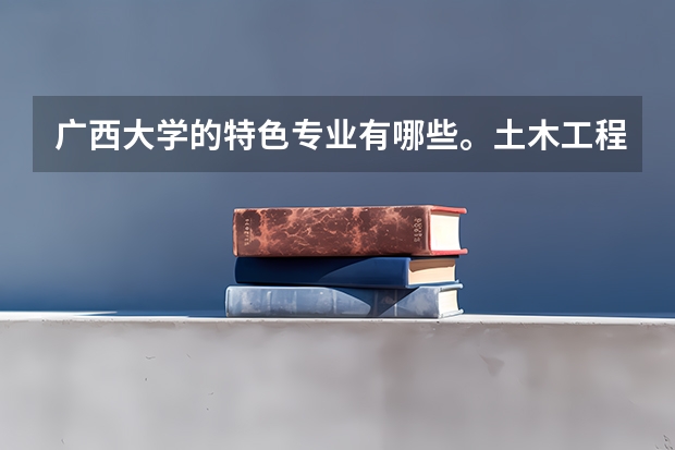 广西大学的特色专业有哪些。土木工程,电气自动化如何。