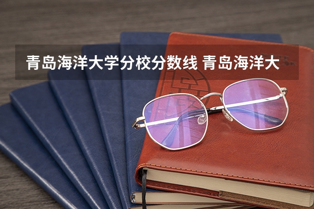青岛海洋大学分校分数线 青岛海洋大学录取分数线