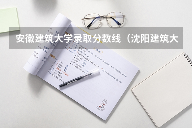 安徽建筑大学录取分数线（沈阳建筑大学分数线）